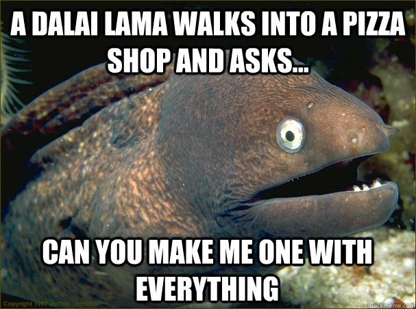 a dalai lama walks into a pizza shop and asks... can you make me one with everything  Bad Joke Eel