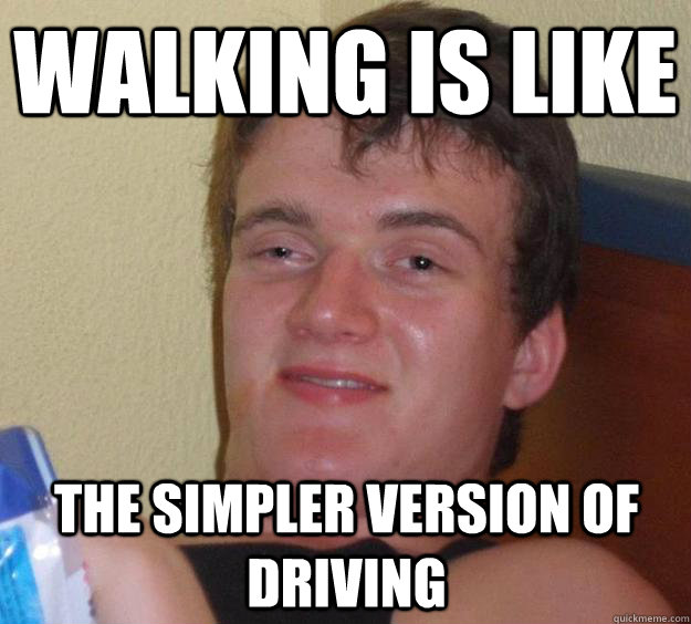 walking is like the simpler version of driving  10 Guy