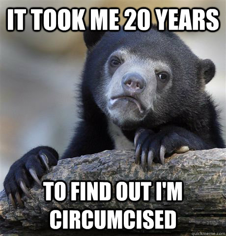 it took me 20 years to find out i'm circumcised  Confession Bear