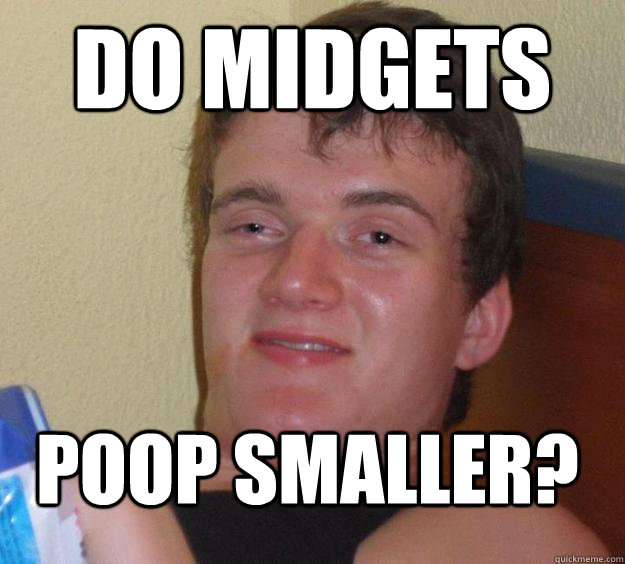 Do midgets poop smaller?  10 Guy