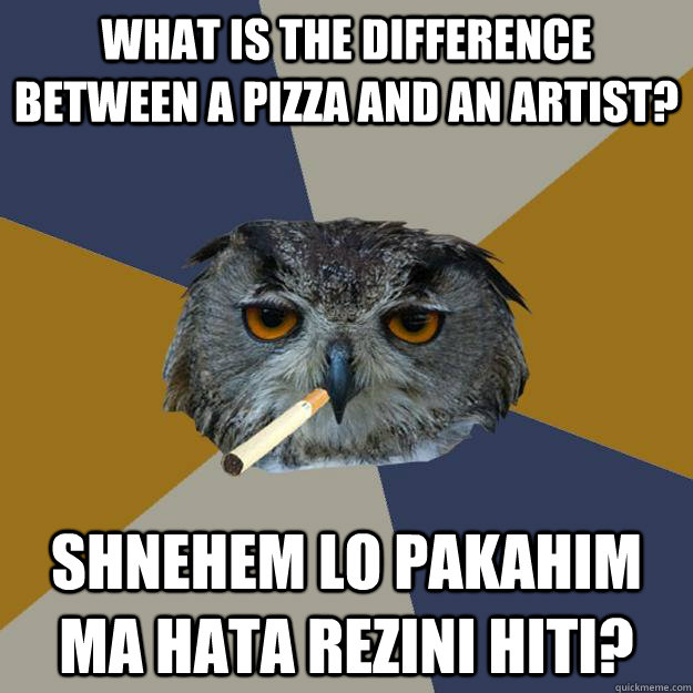 What is the difference between a pizza and an artist? shnehem lo pakahim ma hata rezini hiti? - What is the difference between a pizza and an artist? shnehem lo pakahim ma hata rezini hiti?  Art Student Owl