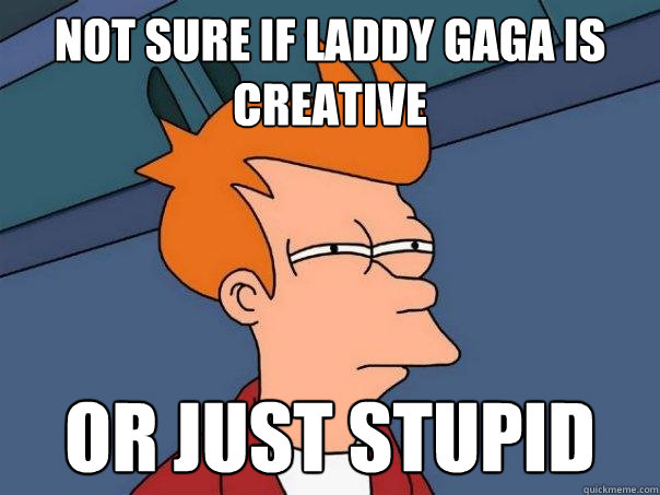 not sure if laddy gaga is creative Or just stupid  Futurama Fry