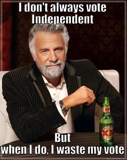 Independent Man - I DON'T ALWAYS VOTE INDEPENDENT BUT WHEN I DO, I WASTE MY VOTE The Most Interesting Man In The World