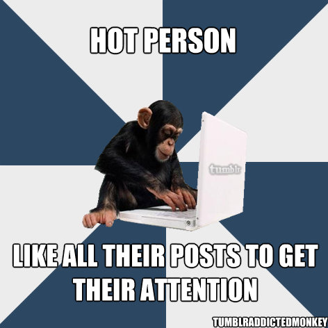 Hot person like all their posts to get their attention tumblraddictedmonkey  