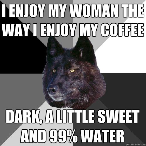 i enjoy my woman the way i enjoy my coffee dark, a little sweet and 99% water  Sanity Wolf