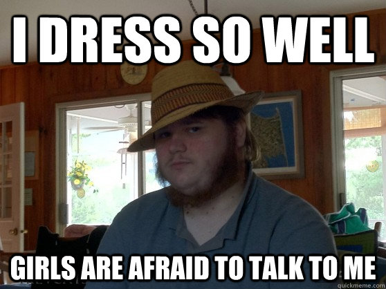 I dress so well Girls are afraid to talk to me  Actual Well Dressed Redditor Problems