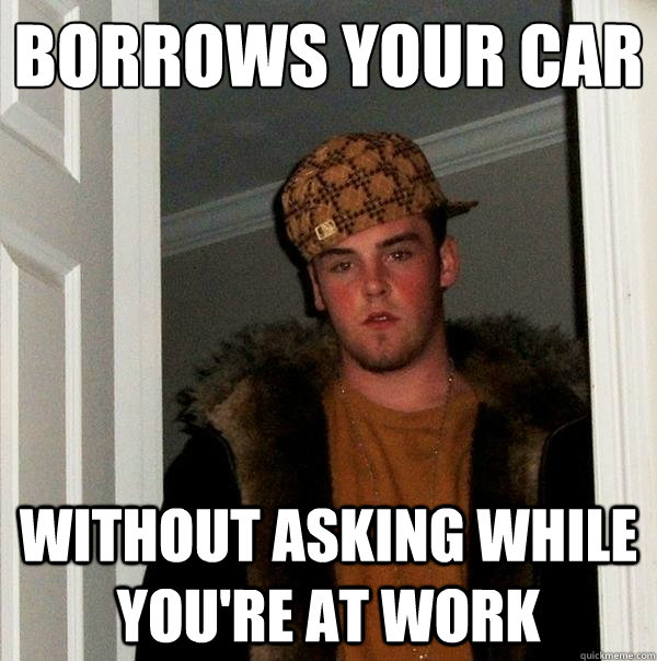 Borrows your car without asking while you're at work  Scumbag Steve