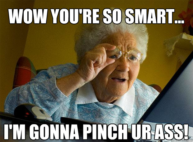 WOW YOU'RE SO SMART... I'M GONNA PINCH UR ASS!    Grandma finds the Internet