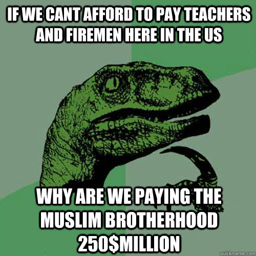 If we cant afford to pay teachers and firemen here in the US Why are we paying the muslim brotherhood 250$million - If we cant afford to pay teachers and firemen here in the US Why are we paying the muslim brotherhood 250$million  Philosoraptor