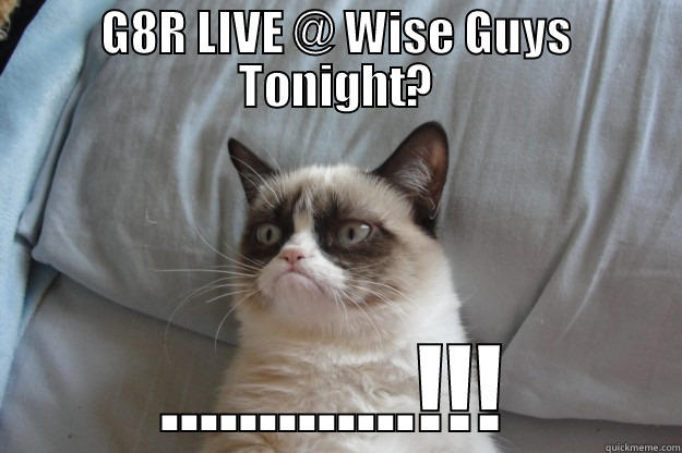 G8R LIVE @ WISE GUYS TONIGHT? .............!!! Grumpy Cat