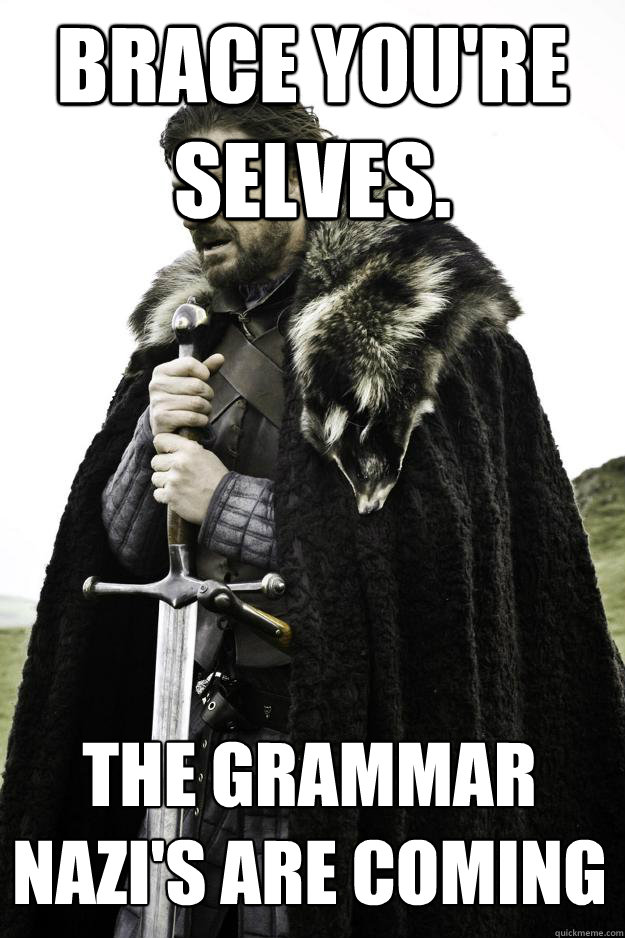 brace you're selves.  The grammar Nazi's are coming  Winter is coming