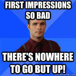 First impressions so bad There's nowhere to go but up!  Socially Awkward Darcy