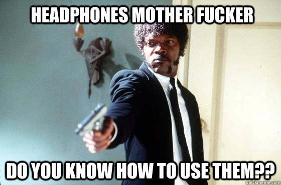 Headphones Mother fucker Do you know how to use them??  Samuel Jackson