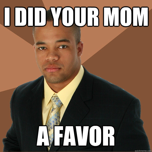 I did your mom a favor - I did your mom a favor  Successful Black Man