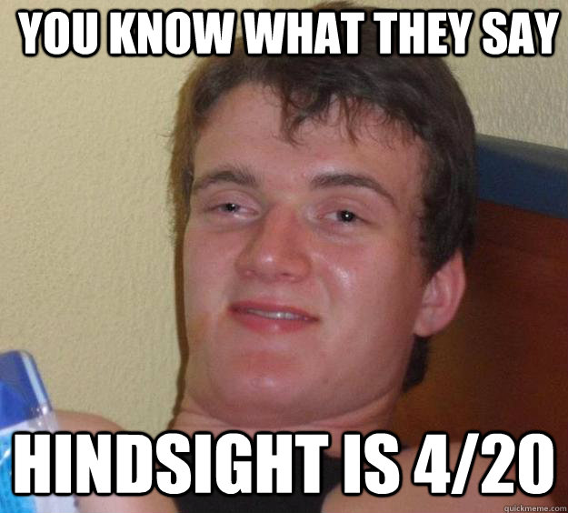 You know what they say hindsight is 4/20  10 Guy