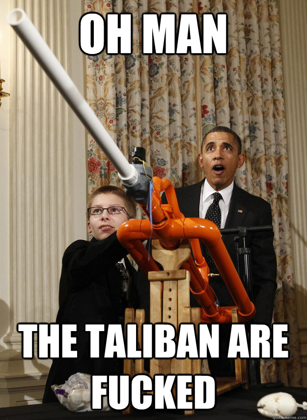 OH MAN THE TALIBAN ARE FUCKED - OH MAN THE TALIBAN ARE FUCKED  OMG Obama