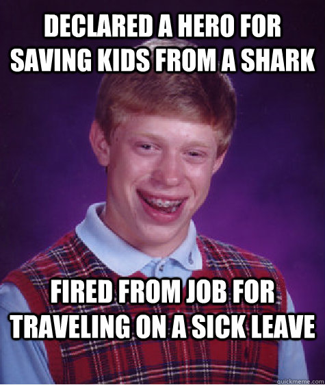 Declared a hero for saving kids from a shark Fired From Job for Traveling on a Sick Leave  Bad Luck Brian