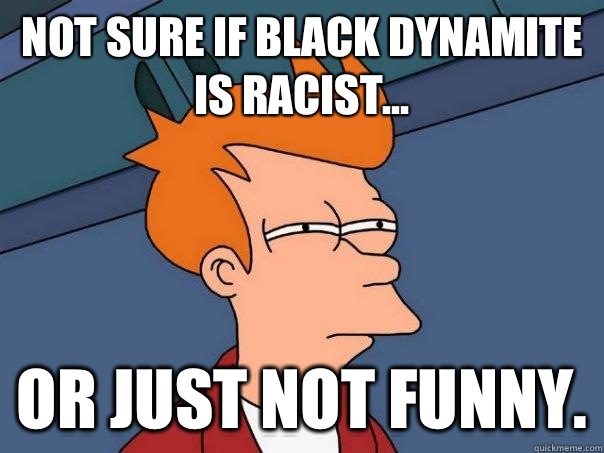 Not sure if Black Dynamite is racist... Or just not funny.  Futurama Fry