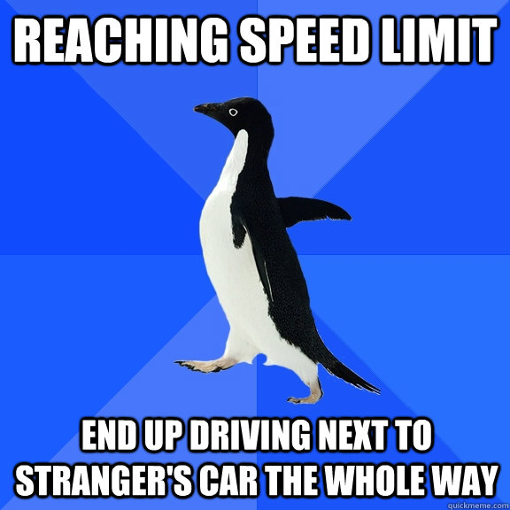 Reaching speed limit End up driving next to stranger's car the whole way  Socially Awkward Penguin