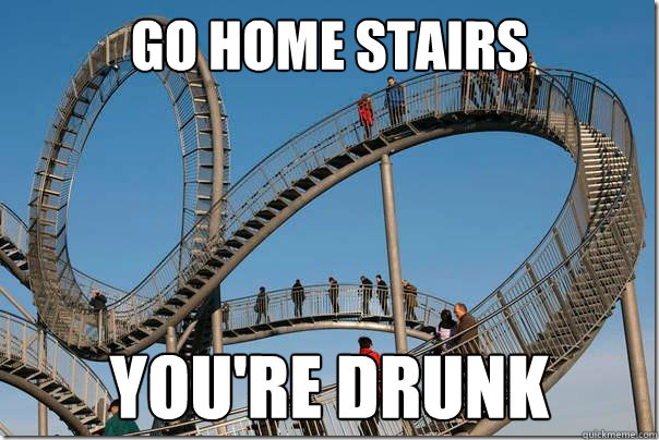 GO HOME STAIRS YOU'RE DRUNK  Drunk stairs