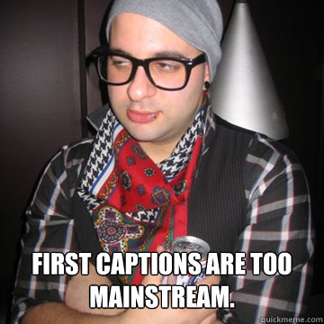  First captions are too mainstream.   Oblivious Hipster