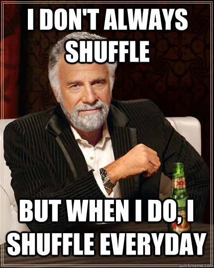 I don't always shuffle But when I do, I Shuffle everyday  The Most Interesting Man In The World