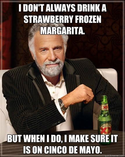 I don't always drink a strawberry frozen margarita. BUT WHEN I DO, I make sure it is on cinco de mayo.  Dos Equis man