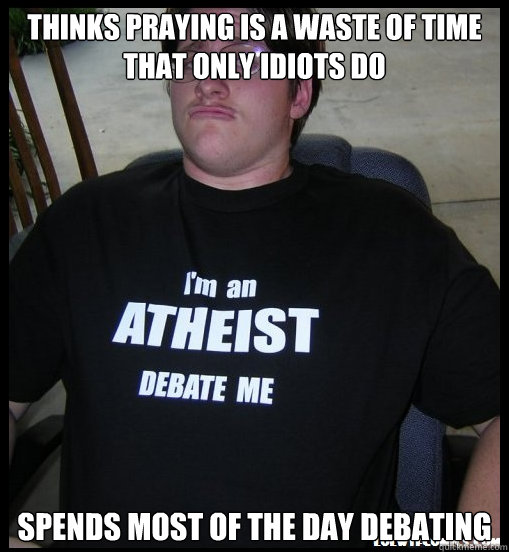 Thinks praying is a waste of time that only idiots do Spends most of the day debating - Thinks praying is a waste of time that only idiots do Spends most of the day debating  Scumbag Atheist