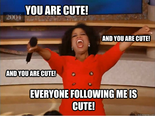 You are cute! everyone following me is cute! and you are cute! and you are cute!  oprah you get a car