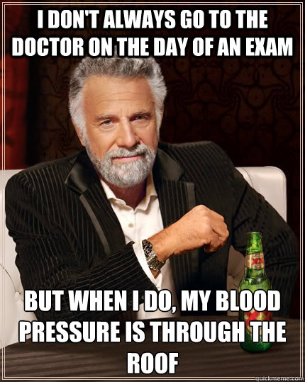 I don't always go to the doctor on the day of an exam bUT WHEN i DO, MY blood pressure is through the roof - I don't always go to the doctor on the day of an exam bUT WHEN i DO, MY blood pressure is through the roof  The Most Interesting Man In The World
