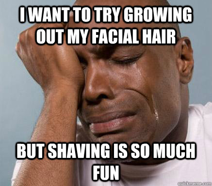 I want to try growing out my facial hair but shaving is so much fun  First World Guy Problems