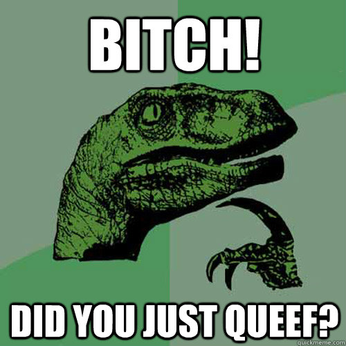 Bitch! Did you just Queef?  Philosoraptor