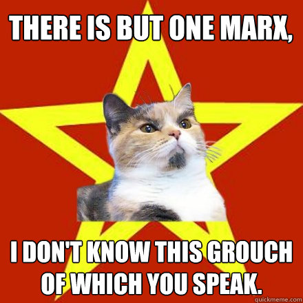 There is but one marx, I don't know this Grouch of which you speak.  Lenin Cat