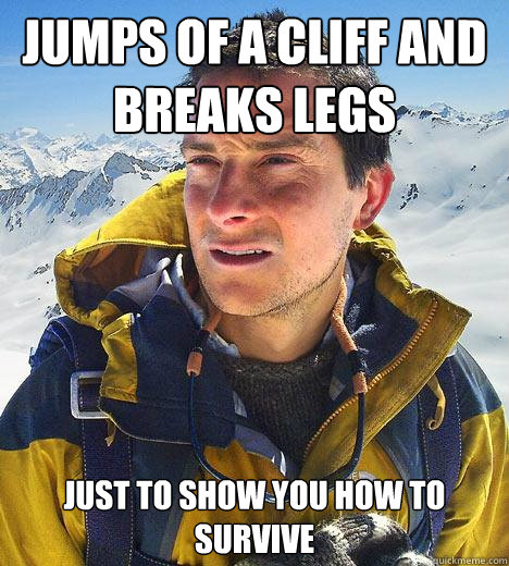 jumps of a cliff and breaks legs just to show you how to survive  Bear Grylls