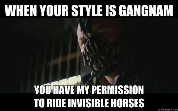 When your style is gangnam You have my permission 
to ride invisible horses  Badass Bane