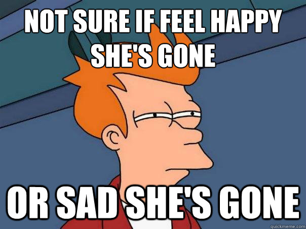 Not sure if feel happy she's gone or sad she's gone  Futurama Fry