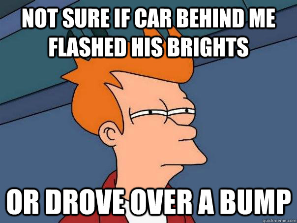 Not sure if car behind me flashed his brights Or drove over a bump  Futurama Fry