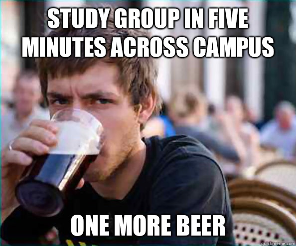 Study group in five minutes across campus One more beer  Lazy College Senior