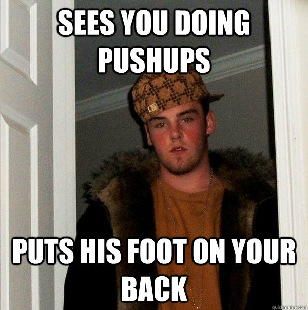 Sees you doing pushups puts his foot on your back  Scumbag Steve