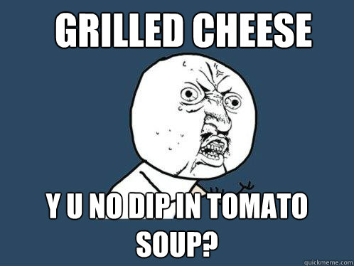 Grilled cheese y u no dip in tomato soup? - Grilled cheese y u no dip in tomato soup?  Y U No