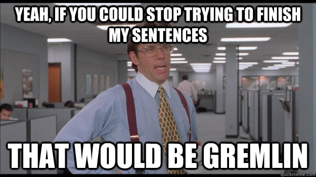 Yeah, if you could stop trying to finish my sentences  That would be gremlin  Office Space Lumbergh HD