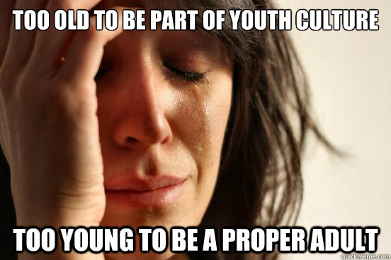 too old to be part of youth culture too young to be a proper adult - too old to be part of youth culture too young to be a proper adult  First World Problems