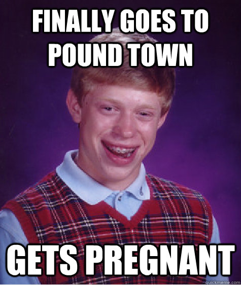 FINALLY GOES TO POUND TOWN GETS PREGNANT - FINALLY GOES TO POUND TOWN GETS PREGNANT  Bad Luck Brian