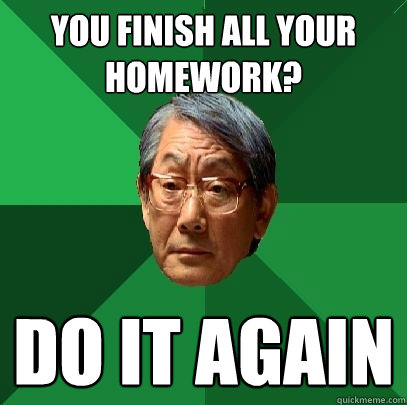 you finish all your 
homework? do it again  High Expectations Asian Father