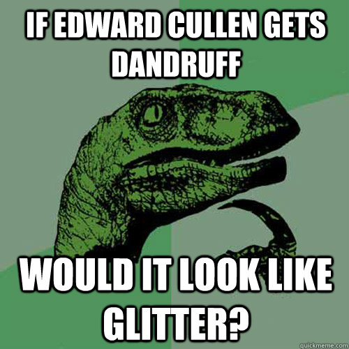 If Edward Cullen gets dandruff Would it look like glitter?  Philosoraptor