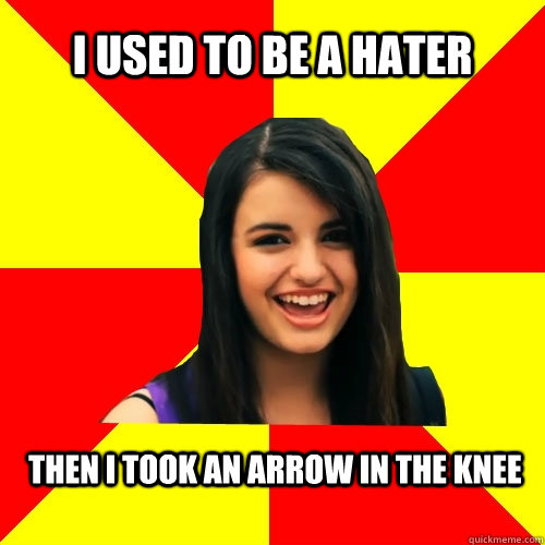 I used to be a hater Then I took an arrow in the knee  Rebecca Black