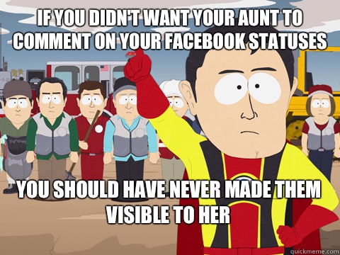 if you didn't want your aunt to comment on your Facebook statuses you should have never made them visible to her - if you didn't want your aunt to comment on your Facebook statuses you should have never made them visible to her  Captain Hindsight