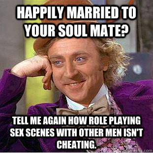 Happily married to your soul mate? Tell me again how role playing sex scenes with other men isn't cheating.  Condescending Wonka