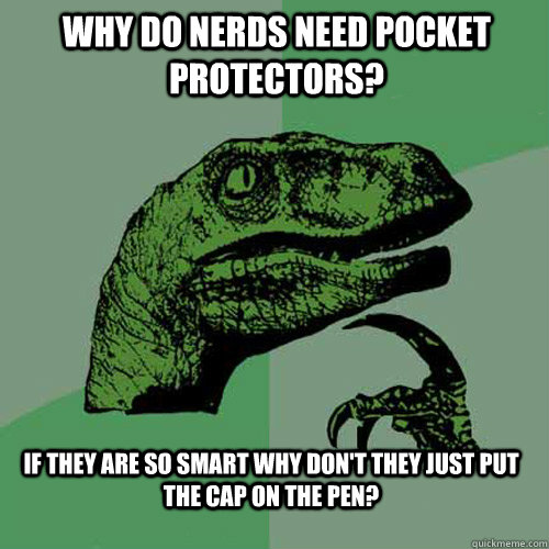 Why do nerds need pocket protectors? If they are so smart why don't they just put the cap on the pen?  Philosoraptor