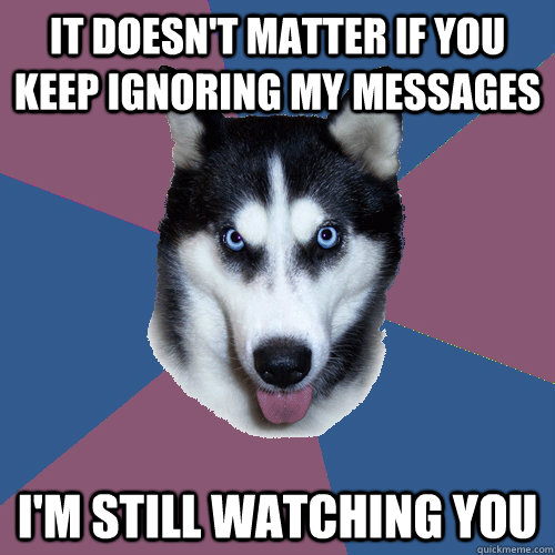 It doesn't matter if you keep ignoring my messages I'm still watching you  Creeper Canine